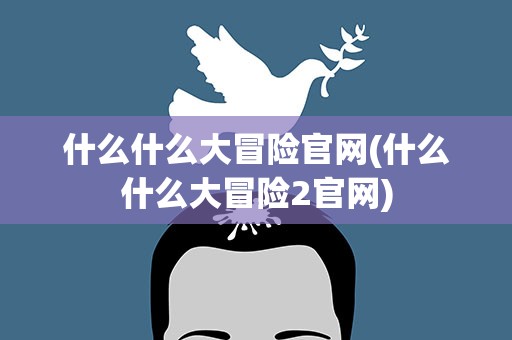 什么什么大冒险官网(什么什么大冒险2官网)
