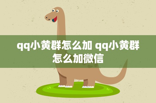 qq小黄群怎么加 qq小黄群怎么加微信