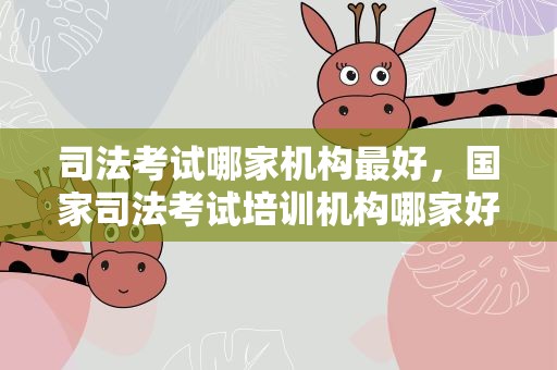 司法考试哪家机构最好，国家司法考试培训机构哪家好