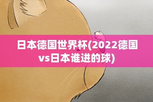 日本德国世界杯(2022德国vs日本谁进的球)