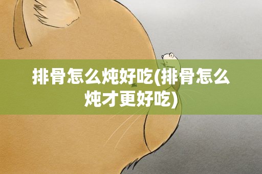排骨怎么炖好吃(排骨怎么炖才更好吃)