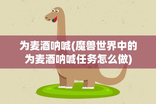 为麦酒呐喊(魔兽世界中的为麦酒呐喊任务怎么做)