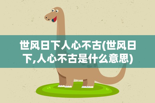 世风日下人心不古(世风日下,人心不古是什么意思)