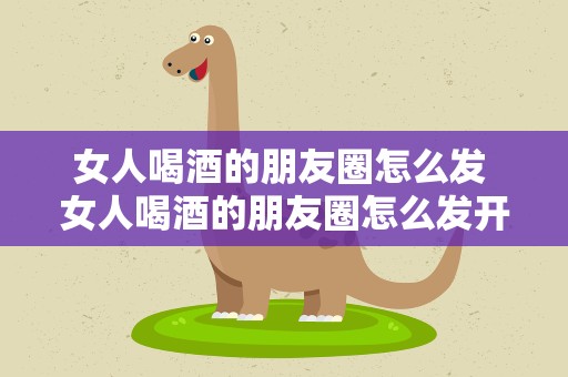 女人喝酒的朋友圈怎么发 女人喝酒的朋友圈怎么发开心