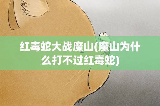 红毒蛇大战魔山(魔山为什么打不过红毒蛇)