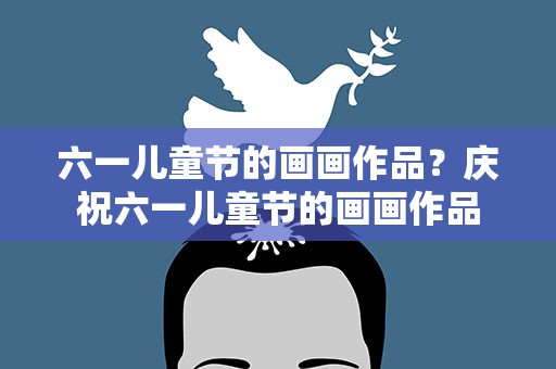 六一儿童节的画画作品？庆祝六一儿童节的画画作品