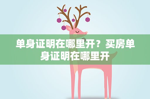 单身证明在哪里开？买房单身证明在哪里开
