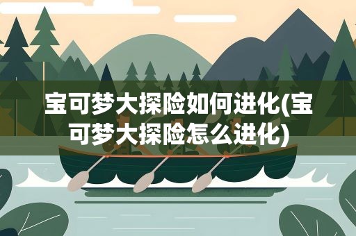 宝可梦大探险如何进化(宝可梦大探险怎么进化)