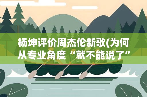 杨坤评价周杰伦新歌(为何从专业角度“就不能说了”)