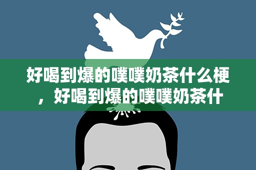 好喝到爆的噗噗奶茶什么梗 ，好喝到爆的噗噗奶茶什么梗