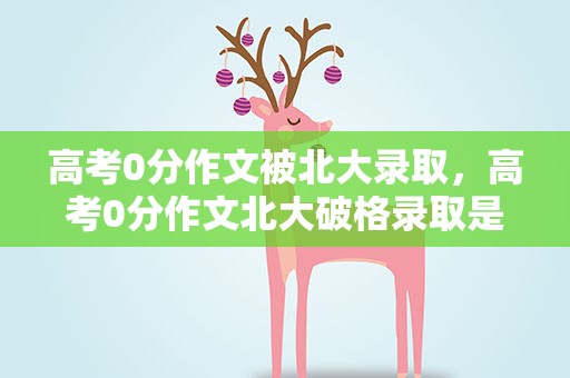 高考0分作文被北大录取，高考0分作文北大破格录取是真的吗