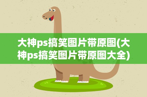 大神ps搞笑图片带原图(大神ps搞笑图片带原图大全)
