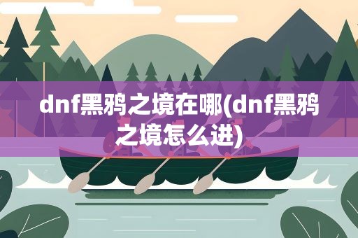 dnf黑鸦之境在哪(dnf黑鸦之境怎么进)