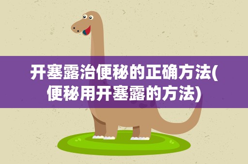 开塞露治便秘的正确方法(便秘用开塞露的方法)