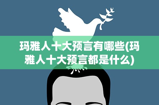 玛雅人十大预言有哪些(玛雅人十大预言都是什么)
