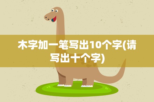 木字加一笔写出10个字(请写出十个字)