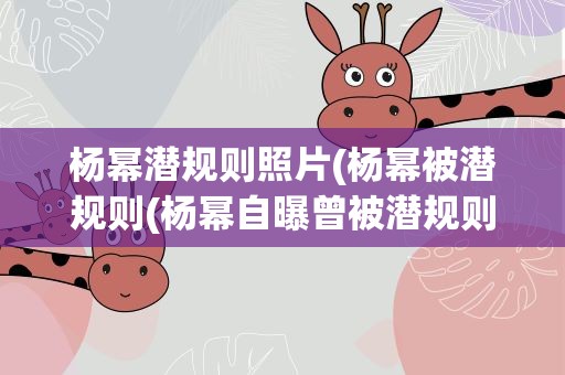 杨幂潜规则照片(杨幂被潜规则(杨幂自曝曾被潜规则))