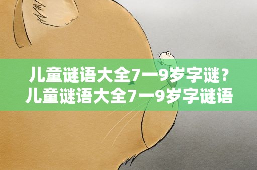 儿童谜语大全7一9岁字谜？儿童谜语大全7一9岁字谜语