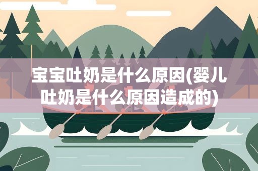 宝宝吐奶是什么原因(婴儿吐奶是什么原因造成的)