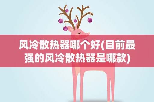 风冷散热器哪个好(目前最强的风冷散热器是哪款)