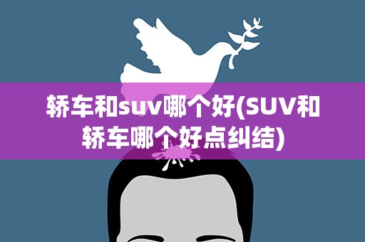 轿车和suv哪个好(SUV和轿车哪个好点纠结)