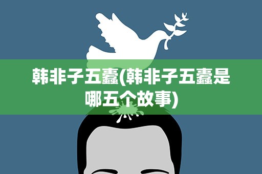 韩非子五蠹(韩非子五蠹是哪五个故事)