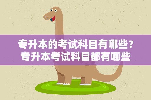 专升本的考试科目有哪些？专升本考试科目都有哪些