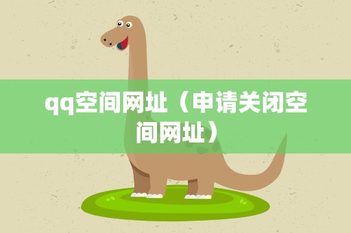 qq空间网址（申请关闭空间网址）