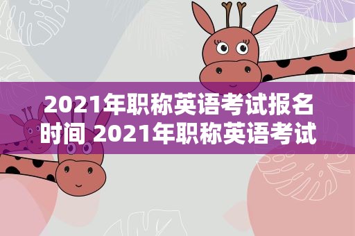 2021年职称英语考试报名时间 2021年职称英语考试报名时间表