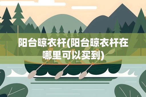 阳台晾衣杆(阳台晾衣杆在哪里可以买到)