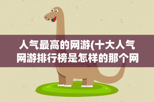 人气最高的网游(十大人气网游排行榜是怎样的那个网游最受欢迎)
