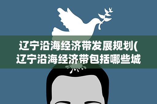 辽宁沿海经济带发展规划(辽宁沿海经济带包括哪些城市)