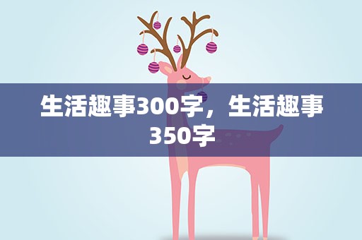 生活趣事300字，生活趣事350字
