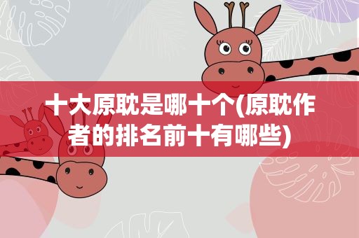 十大原耽是哪十个(原耽作者的排名前十有哪些)