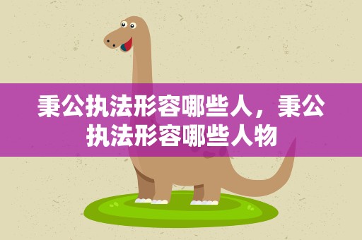 秉公执法形容哪些人，秉公执法形容哪些人物