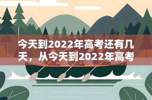 今天到2022年高考还有几天，从今天到2022年高考还有几天