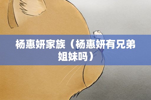 杨惠妍家族（杨惠妍有兄弟姐妹吗）