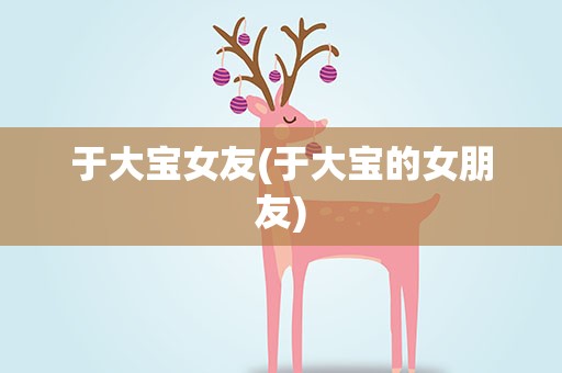 于大宝女友(于大宝的女朋友)