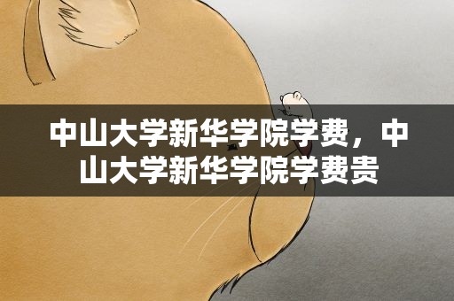 中山大学新华学院学费，中山大学新华学院学费贵
