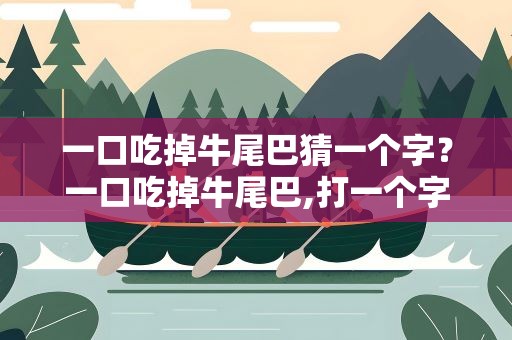 一口吃掉牛尾巴猜一个字？一口吃掉牛尾巴,打一个字