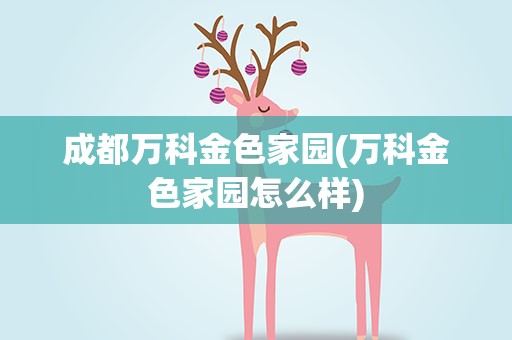 成都万科金色家园(万科金色家园怎么样)