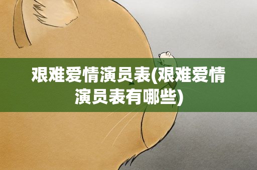 艰难爱情演员表(艰难爱情演员表有哪些)