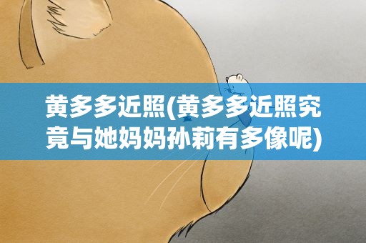 黄多多近照(黄多多近照究竟与她妈妈孙莉有多像呢)