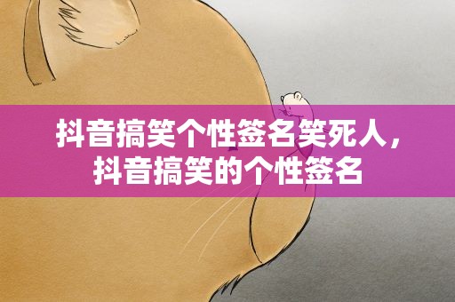 抖音搞笑个性签名笑死人，抖音搞笑的个性签名