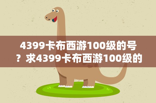 4399卡布西游100级的号？求4399卡布西游100级的号