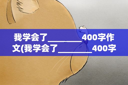 我学会了________400字作文(我学会了________400字作文评语)