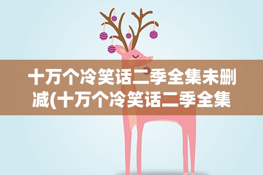十万个冷笑话二季全集未删减(十万个冷笑话二季全集未删减版)