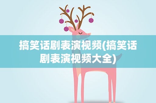 搞笑话剧表演视频(搞笑话剧表演视频大全)