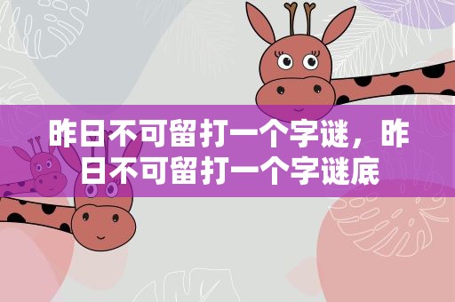 昨日不可留打一个字谜，昨日不可留打一个字谜底