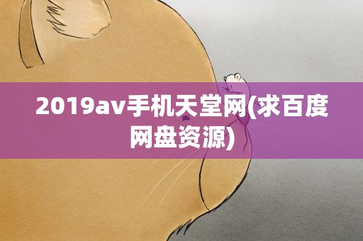 2019av手机天堂网(求百度网盘资源)